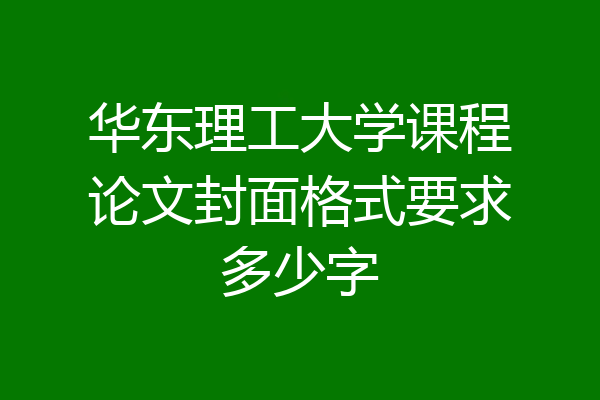 华东理工大学课程论文封面格式要求多少字