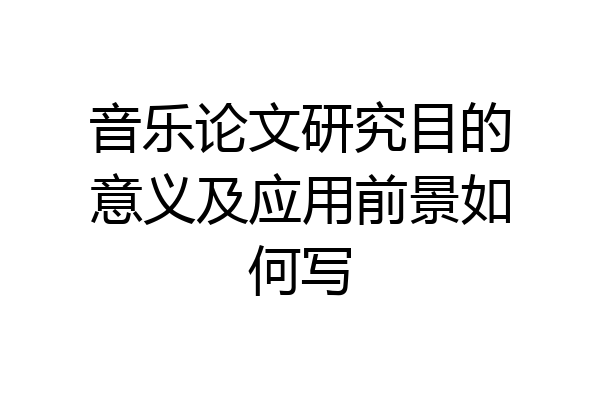 音乐论文研究目的意义及应用前景如何写