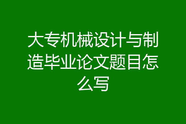 大专机械设计与制造毕业论文题目怎么写