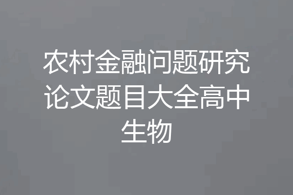农村金融问题研究论文题目大全高中生物
