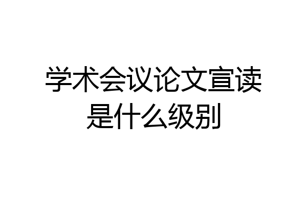 学术会议论文宣读是什么级别