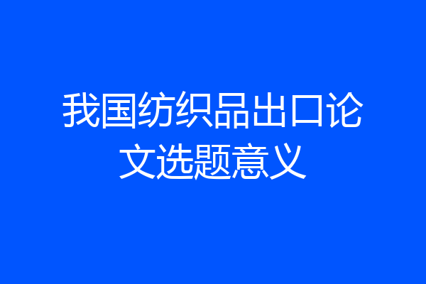 我国纺织品出口论文选题意义