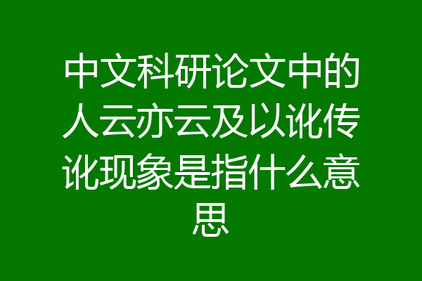 中文科研论文中的人云亦云及以讹传讹现象是指什么意思