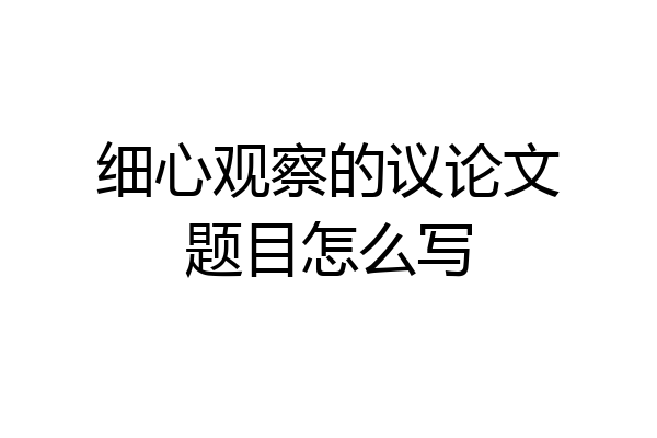 细心观察的议论文题目怎么写