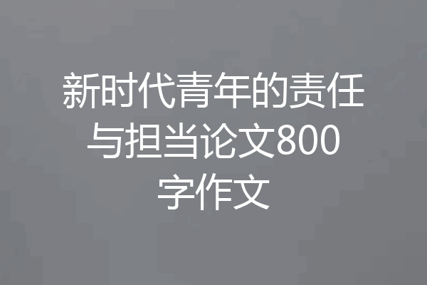 新时代青年的责任与担当论文800字作文
