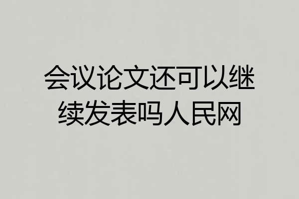 会议论文还可以继续发表吗人民网