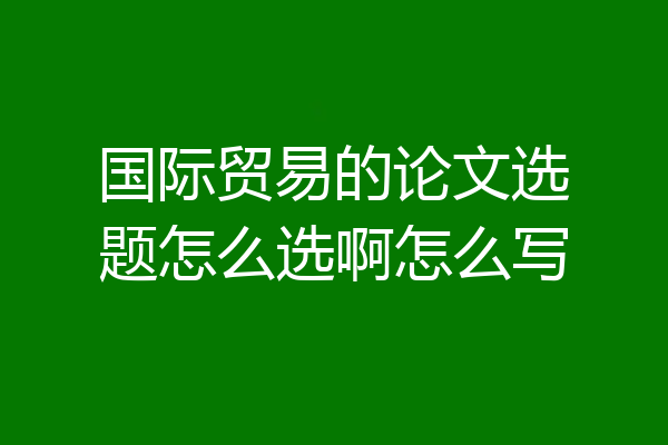 国际贸易的论文选题怎么选啊怎么写