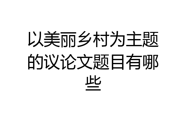 以美丽乡村为主题的议论文题目有哪些