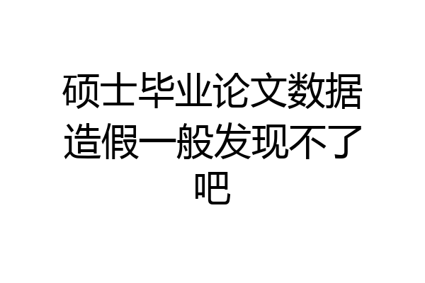 硕士毕业论文数据造假一般发现不了吧