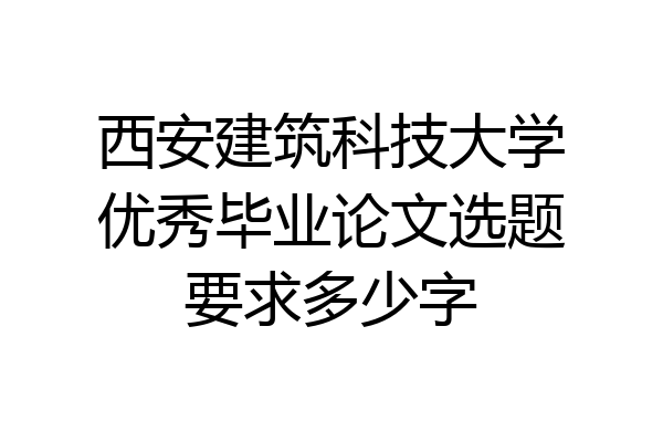 西安建筑科技大学优秀毕业论文选题要求多少字
