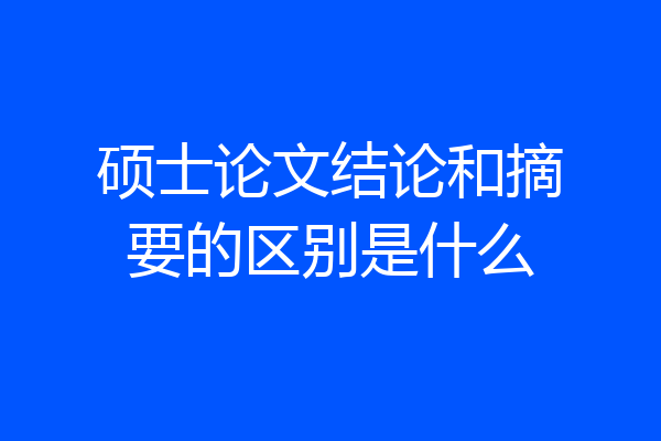 硕士论文结论和摘要的区别是什么