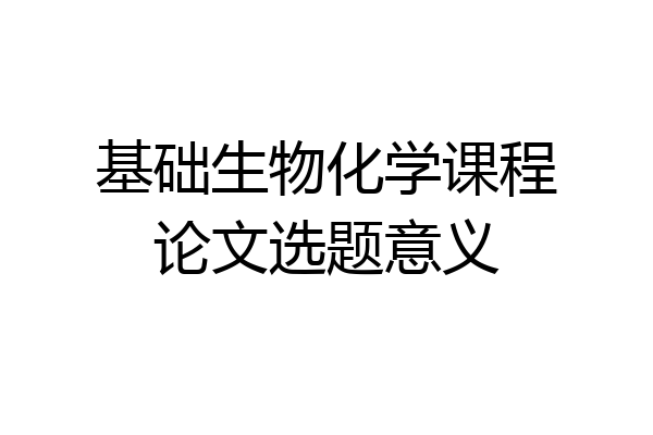 基础生物化学课程论文选题意义