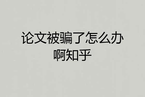 论文被骗了怎么办啊知乎