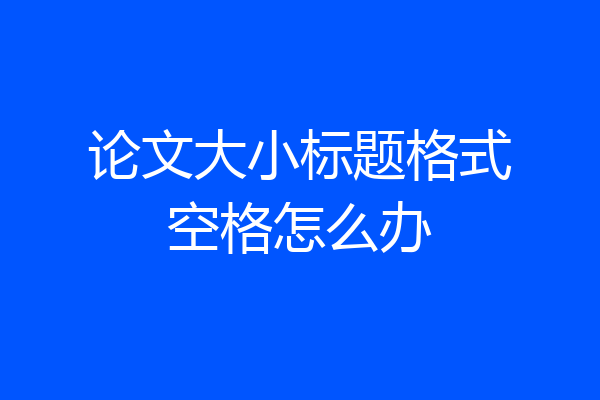 论文大小标题格式空格怎么办