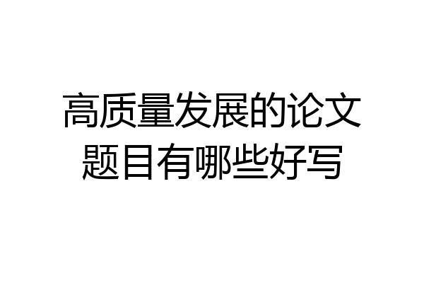 高质量发展的论文题目有哪些好写