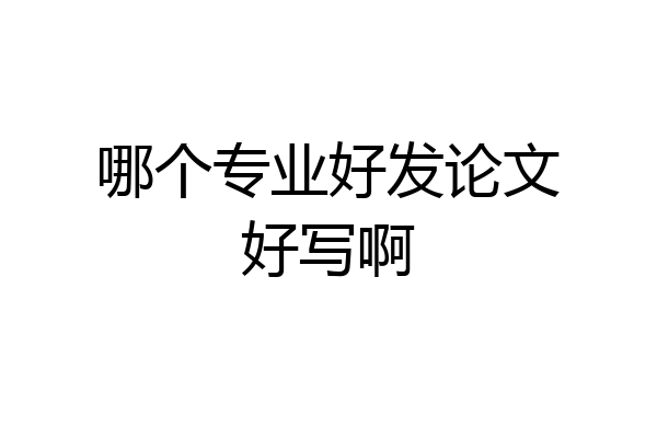 哪个专业好发论文好写啊