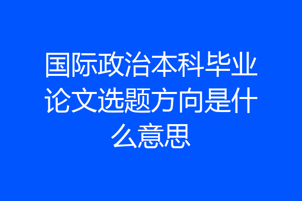 国际政治本科毕业论文选题方向是什么意思