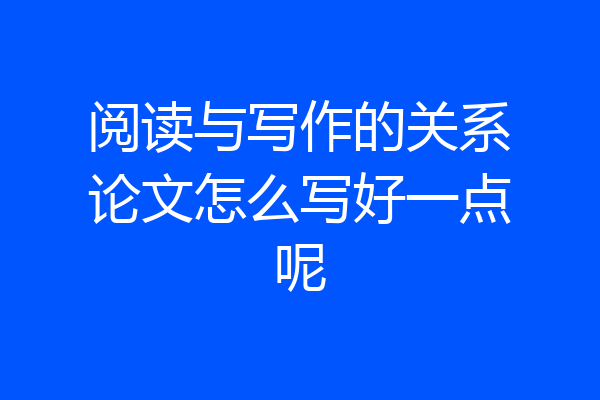 阅读与写作的关系论文怎么写好一点呢