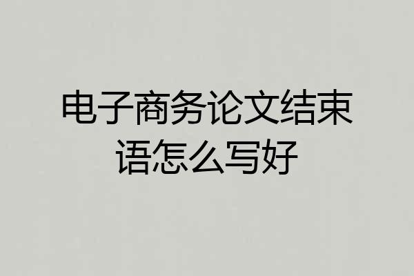 电子商务论文结束语怎么写好