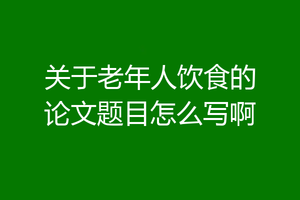 关于老年人饮食的论文题目怎么写啊