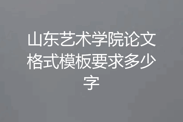 山东艺术学院论文格式模板要求多少字
