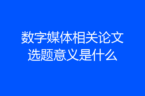 数字媒体相关论文选题意义是什么