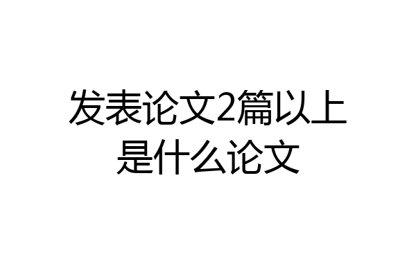 发表论文2篇以上是什么论文
