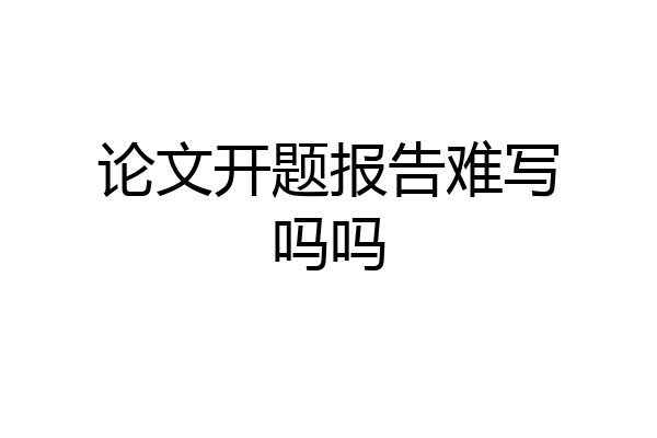 论文开题报告难写吗吗