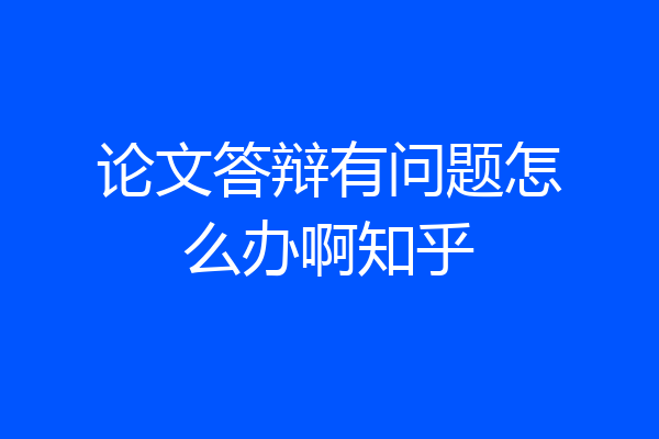 论文答辩有问题怎么办啊知乎