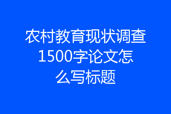 农村教育现状调查1500字论文怎么写标题