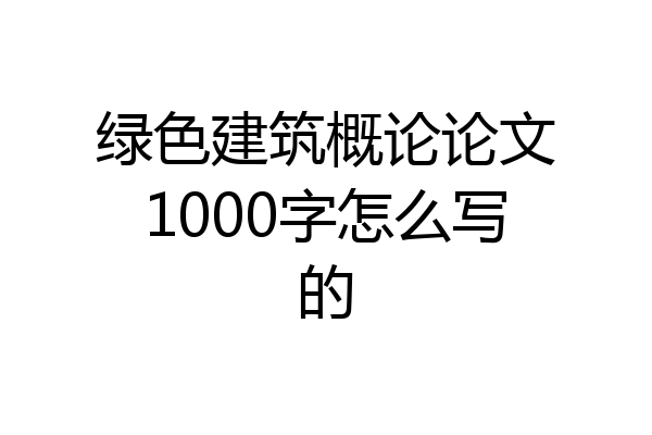 绿色建筑概论论文1000字怎么写的