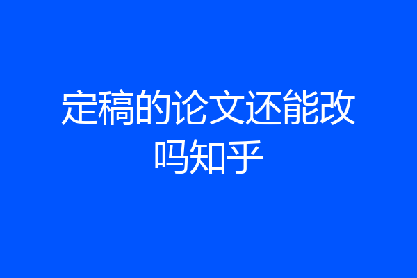 定稿的论文还能改吗知乎