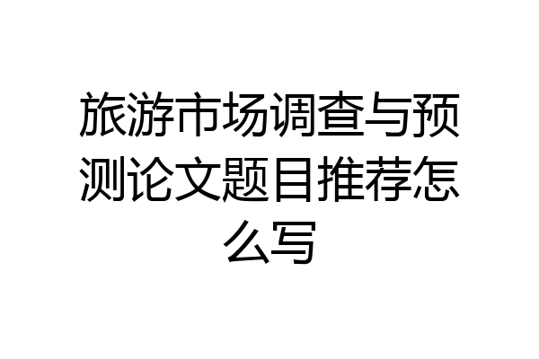 旅游市场调查与预测论文题目推荐怎么写