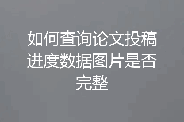 如何查询论文投稿进度数据图片是否完整