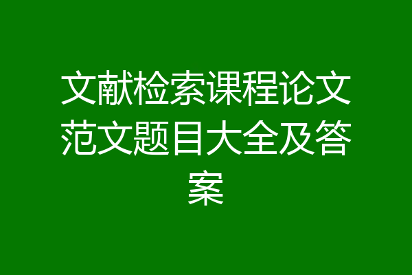 文献检索课程论文范文题目大全及答案
