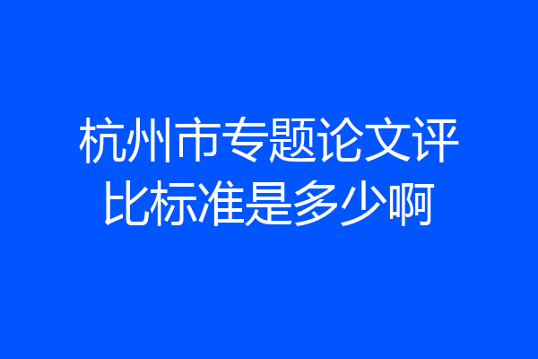 杭州市专题论文评比标准是多少啊