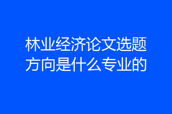 林业经济论文选题方向是什么专业的