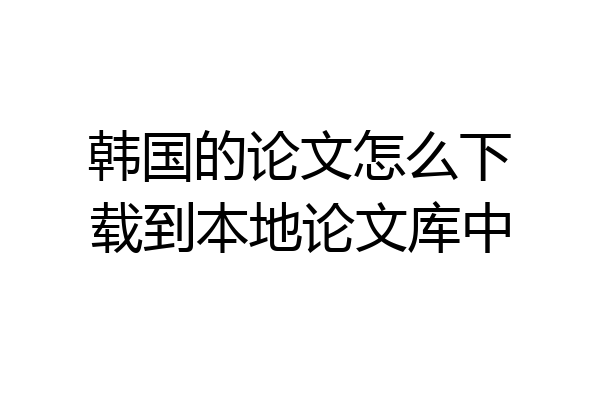 韩国的论文怎么下载到本地论文库中