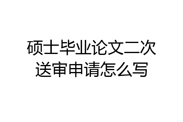 硕士毕业论文二次送审申请怎么写