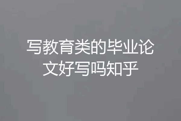 写教育类的毕业论文好写吗知乎