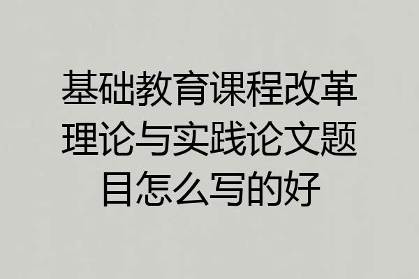 基础教育课程改革理论与实践论文题目怎么写的好