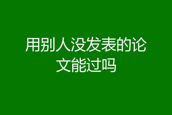 用别人没发表的论文能过吗