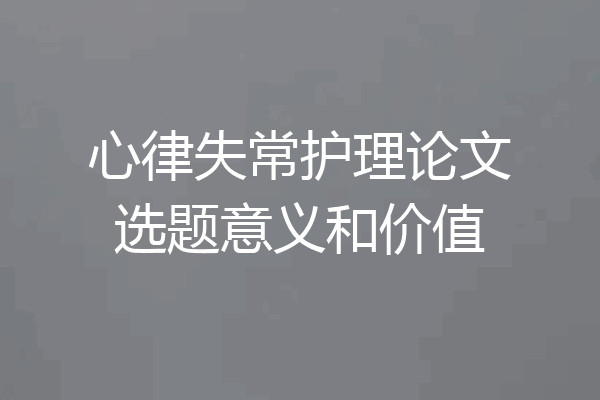 心律失常护理论文选题意义和价值