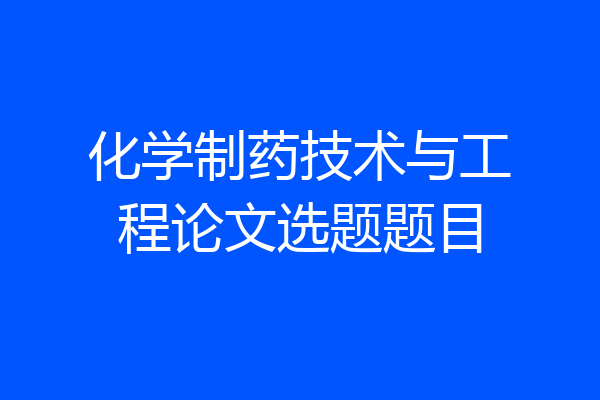 化学制药技术与工程论文选题题目