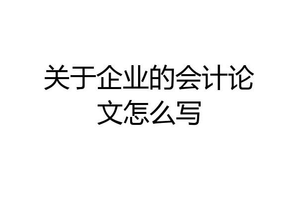 关于企业的会计论文怎么写