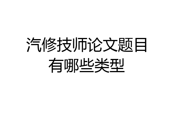 汽修技师论文题目有哪些类型