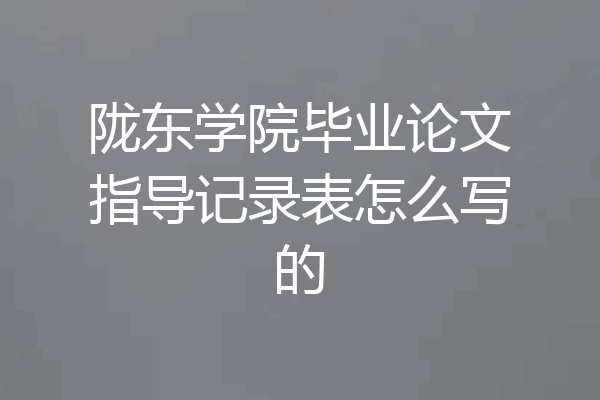 陇东学院毕业论文指导记录表怎么写的