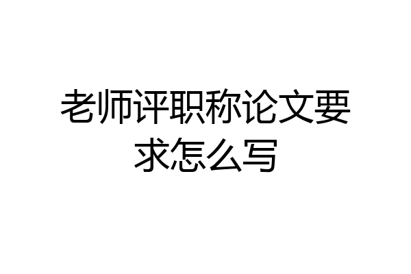 老师评职称论文要求怎么写