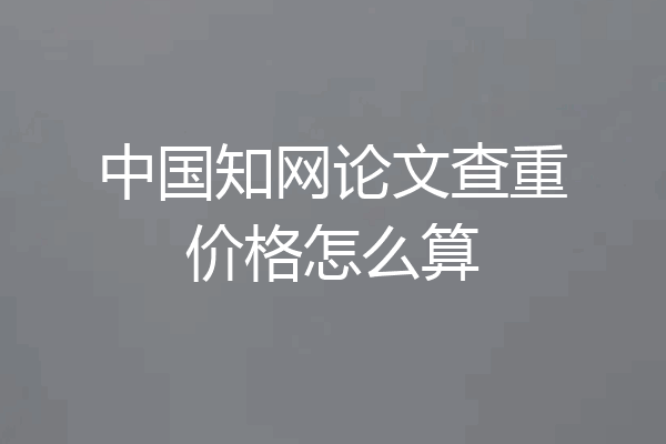 中国知网论文查重价格怎么算