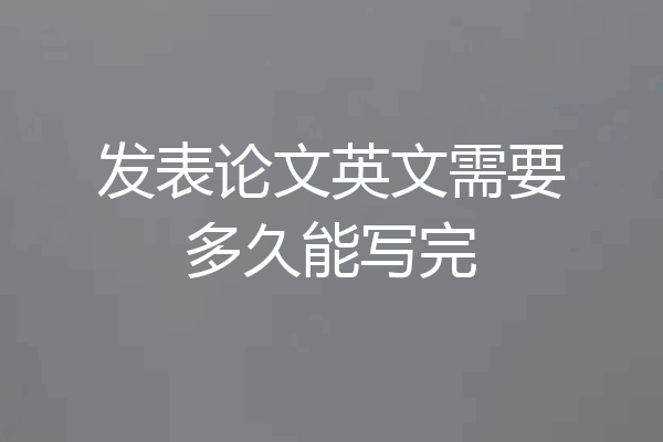 发表论文英文需要多久能写完